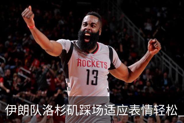 伊朗队洛杉矶踩场适应表情轻松 与挡板外记者们挥手致意